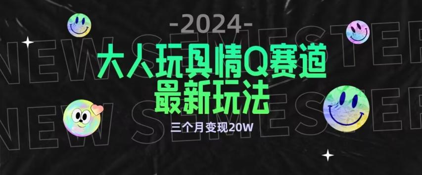 全新大人玩具情Q赛道合规新玩法，公转私域不封号流量多渠道变现，三个月变现20W【揭秘】-轻资本网