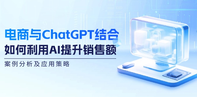 电商与ChatGPT结合：如何利用AI提升销售额，案例分析及应用策略-轻资本网