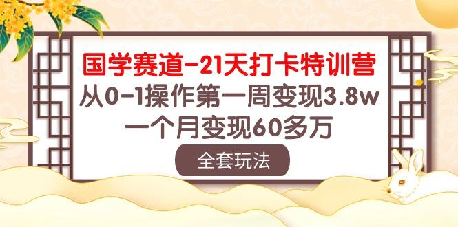 国学 赛道-21天打卡特训营：从0-1操作第一周变现3.8w，一个月变现60多万-轻资本网