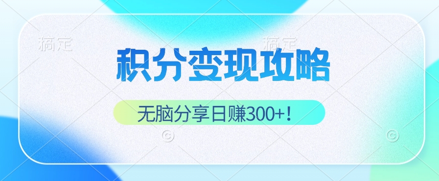 积分变现攻略 带你实现稳健睡后收入，只需无脑分享日赚300+-轻资本网