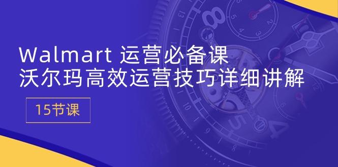 Walmart 运营必备课：沃尔玛高效运营技巧详细讲解 (15节课-轻资本网