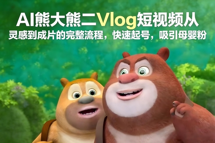 AI熊大熊二Vlog短视频从灵感到成片的完整流程，快速起号，吸引母婴粉-轻资本网