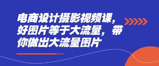 电商设计摄影视频课，好图片等于大流量，带你做出大流量图片-轻资本网