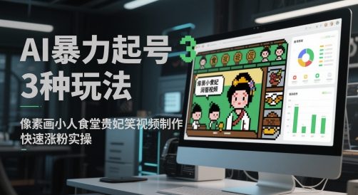 AI暴力起号3种玩法，像素画小人食堂贵妃搞笑视频制作，快速涨粉实操-轻资本网