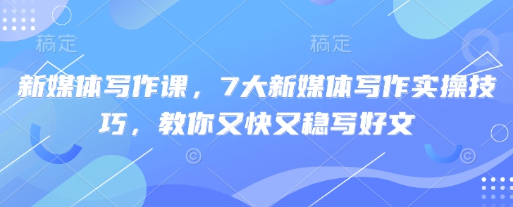 新媒体写作课，7大新媒体写作实操技巧，教你又快又稳写好文-轻资本网