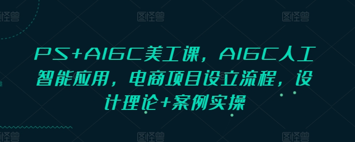 PS+AIGC美工课，AIGC人工智能应用，电商项目设立流程，设计理论+案例实操-轻资本网