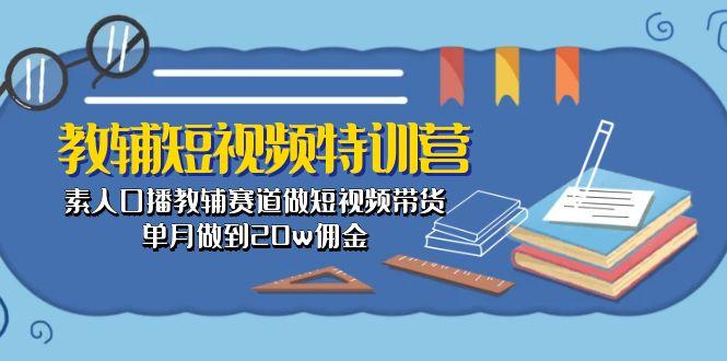 教辅-短视频特训营： 素人口播教辅赛道做短视频带货，单月做到20w佣金-轻资本网