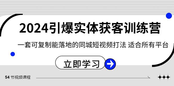 2024引爆实体获客训练营，一套可复制能落地的同城短视频打法，适合所有平台-轻资本网