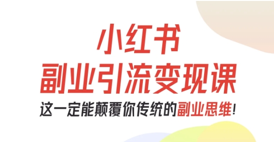 小红书副业引流变现课，从0-1跑通副业项目，这一定能颠覆你传统的副业思维-轻资本网