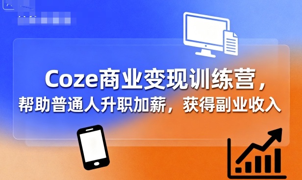 Coze商业变现训练营，帮助普通人升职加薪， 获得副业收入-轻资本网