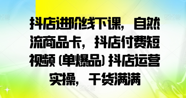 抖店进阶线下课，自然流商品卡，抖店付费短视频(单爆品)抖店运营实操，干货满满-轻资本网