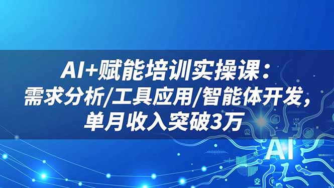 AI+赋能培训实操课：需求分析/工具应用/智能体开发，单月收入突破3万-轻资本网