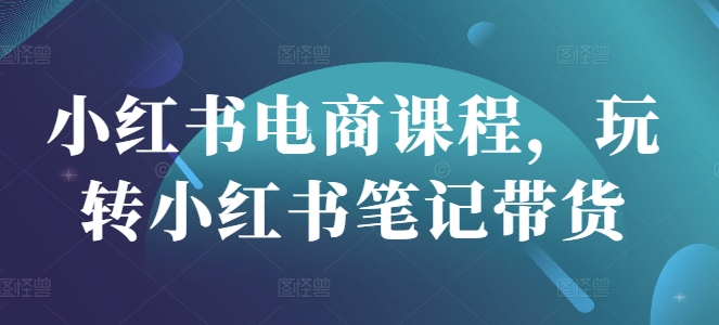 小红书电商课程，玩转小红书笔记带货-轻资本网
