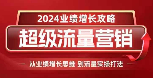 2024超级流量营销，2024业绩增长攻略，从业绩增长思维到流量实操打法-轻资本网