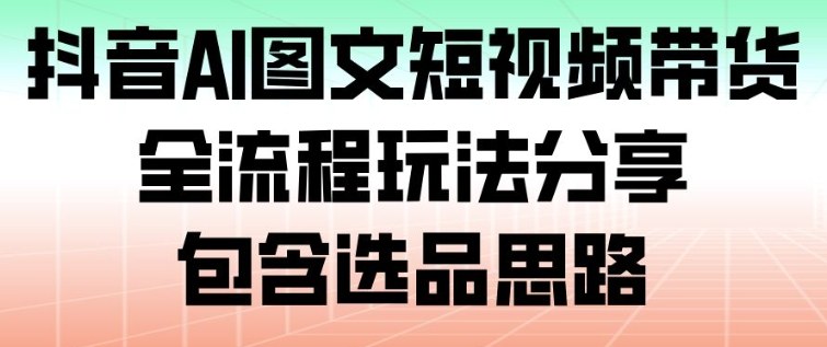 抖音AI图文短视频带货，全流程玩法分享，包含选品思路-轻资本网