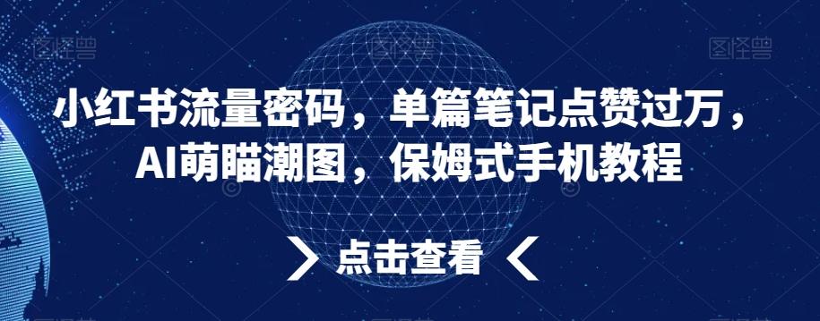 小红书流量密码，单篇笔记点赞过万，AI萌瞄潮图，保姆式手机教程【揭秘】-轻资本网