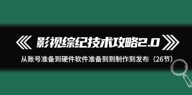 影视综纪技术攻略2.0：从账号准备到硬件软件准备到到制作到发布(26节课)-轻资本网