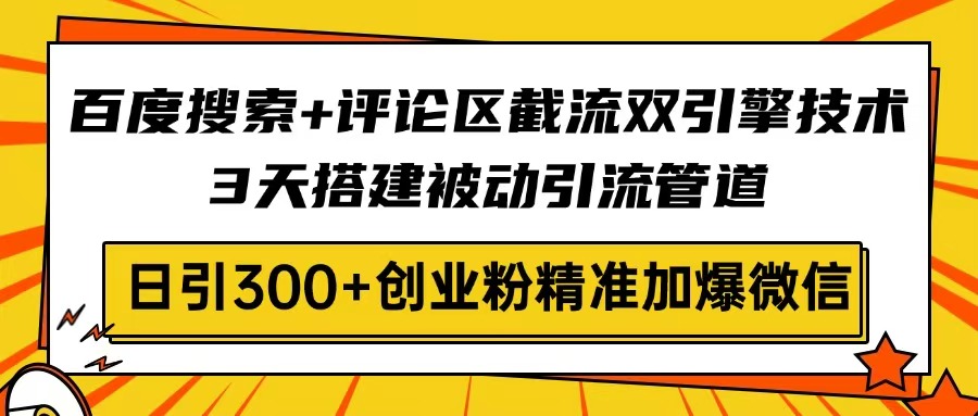 百度搜索+评论区截流双引擎技术，3天搭建被动引流管道，日引300+创业粉…-轻资本网