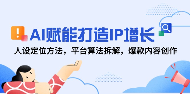 AI赋能打造IP增长，人设定位方法，平台算法拆解，爆款内容创作-轻资本网