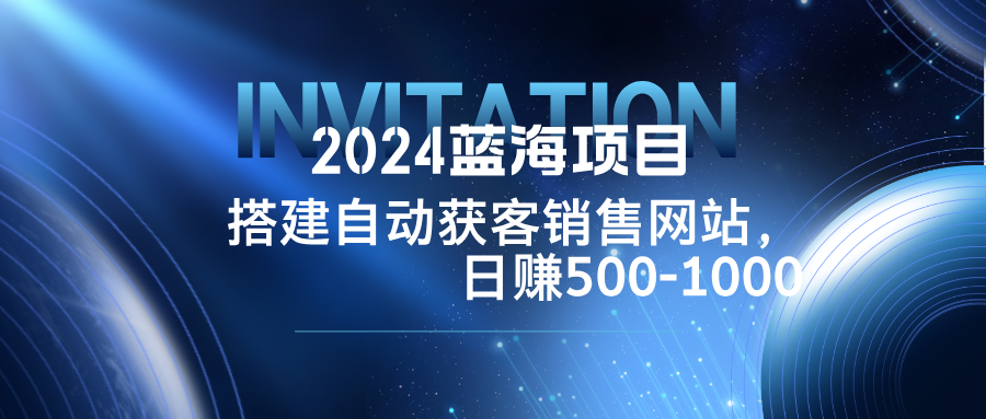 2024蓝海项目，搭建销售网站，自动获客，日赚500-1000-轻资本网