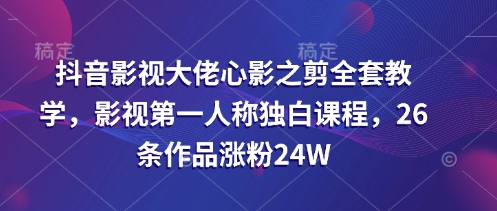 抖音影视大佬心影之剪全套教学，影视第一人称独白课程，26条作品涨粉24W-轻资本网
