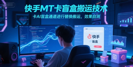 快手MT卡盲盒搬运技术，卡AI盲盒通道进行替换搬运，效果自测-轻资本网