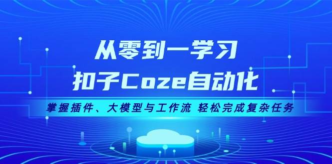 从零到一学习扣子Coze自动化，掌握插件、大模型与工作流 轻松完成复杂任务-轻资本网