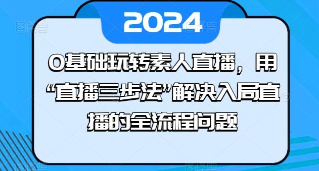 0基础玩转素人直播，用“直播三步法”解决入局直播的全流程问题-轻资本网