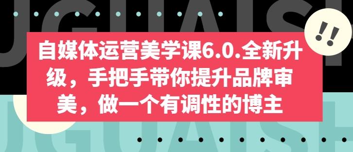 自媒体运营美学课6.0.全新升级，手把手带你提升品牌审美，做一个有调性的博主-轻资本网