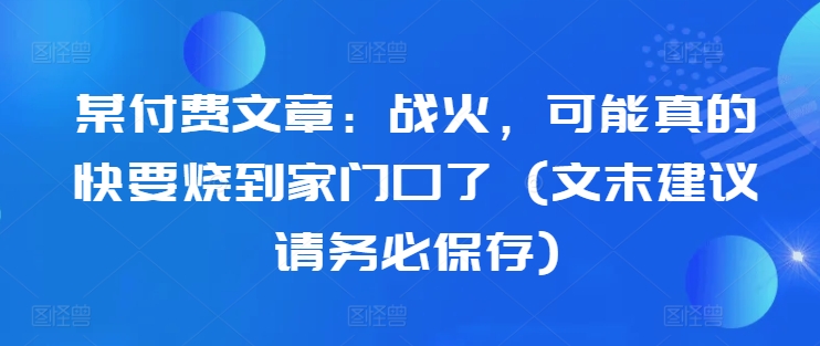 某付费文章：战火，可能真的快要烧到家门口了 (文末建议请务必保存)-轻资本网