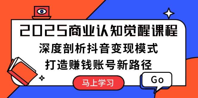 2025商业认知觉醒课程：深度剖析抖音变现模式，打造赚钱账号新路径-轻资本网
