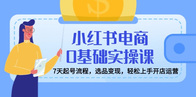 小红书电商0基础实操课，7天起号流程，选品变现，轻松上手开店运营-轻资本网