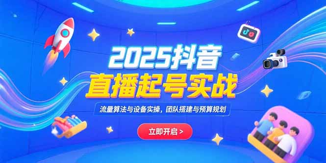 2025抖音直播起号实战，流量算法与设备实操，团队搭建与预算规划-轻资本网
