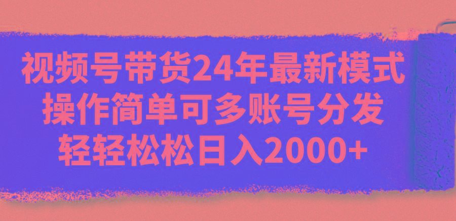 视频号带货24年最新模式，操作简单可多账号分发，轻轻松松日入2000+-轻资本网