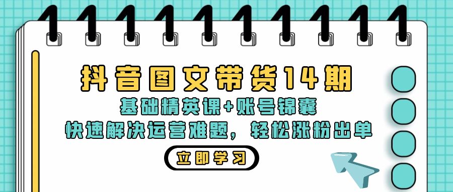 抖音 图文带货14期：基础精英课+账号锦囊，快速解决运营难题 轻松涨粉出单-轻资本网