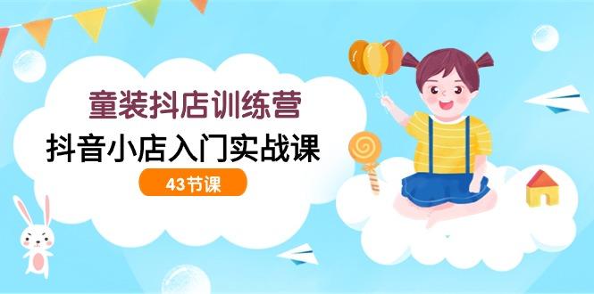 (9610期)童装抖店训练营，抖音小店入门实战课(43节课)-轻资本网