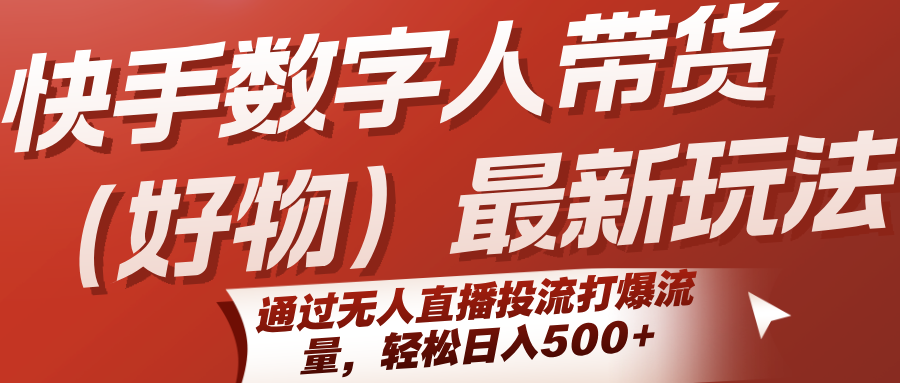快手数字人带货(好物)最新玩法，通过无人直播投流打爆流量，轻松日入500+-轻资本网