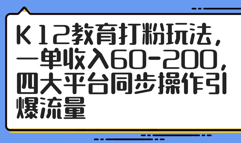 K12教育打粉玩法，一单收入60-200，四大平台同步操作引爆流量-轻资本网