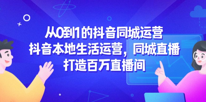 从0到1的抖音同城运营，抖音本地生活运营，同城直播，打造百万直播间-轻资本网
