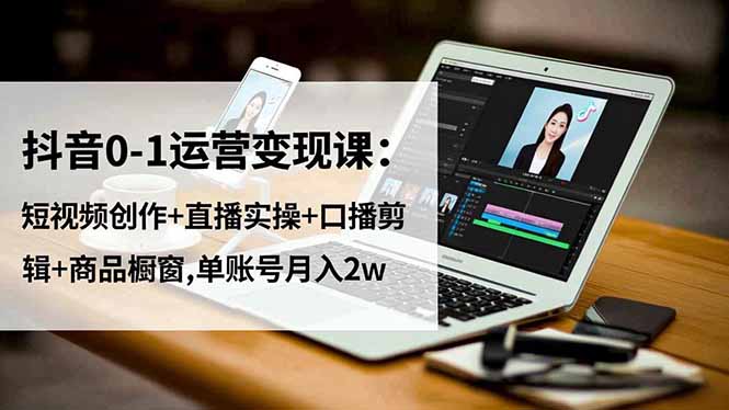 抖音0-1运营变现课：短视频创作+直播实操+口播剪辑+商品橱窗,单账号月入2w-轻资本网