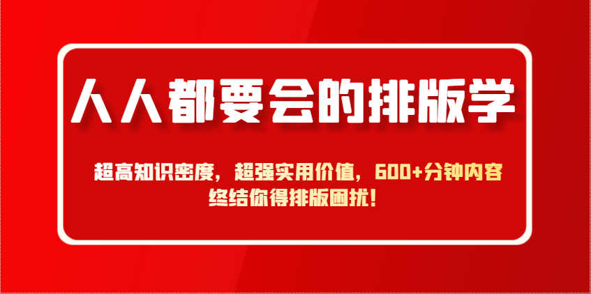 人人都要会的排版学，超高知识密度，超强实用价值，600+分钟内容终结你得排版困扰！-轻资本网