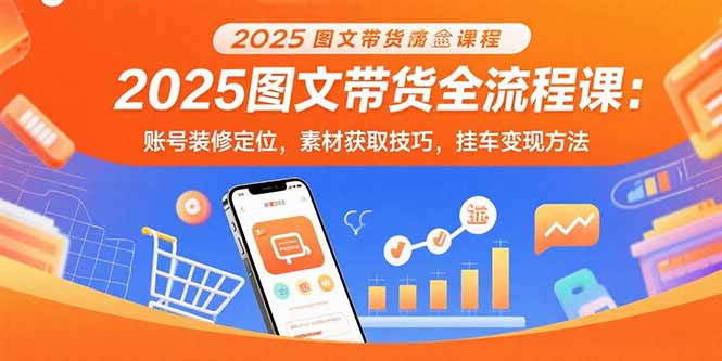 2025图文带货全流程课：账号装修定位，素材获取技巧，挂车变现方法-轻资本网
