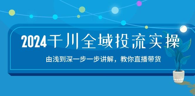 2024千川-全域投流精品实操：由谈到深一步一步讲解，教你直播带货-15节-轻资本网