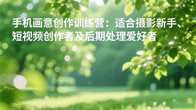 手机摄影之画意创作训练营：适合摄影新手、短视频创作者及后期处理爱好者-轻资本网