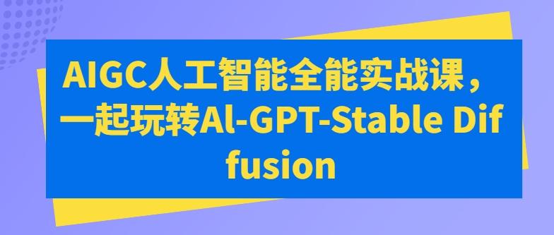 AIGC人工智能全能实战课，一起玩转Al-GPT-Stable Diffusion-轻资本网