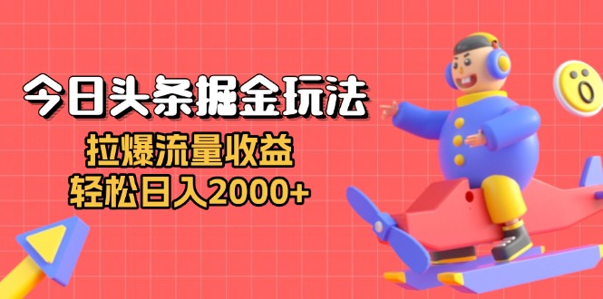 今日头条掘金玩法：拉爆流量收益，轻松日入2000+-轻资本网