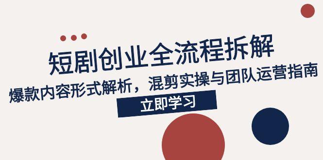 2025短剧创业全流程拆解，爆款内容形式解析，混剪实操与团队运营指南-轻资本网