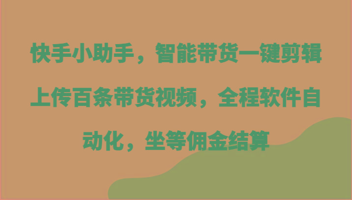 快手小助手，智能带货一键剪辑上传百条带货视频，全程软件自动化，坐等佣金结算-轻资本网