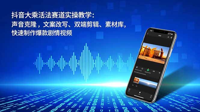 抖音大乘活法赛道实操教学：声音克隆，文案改写、双端剪辑、素材库，快速制作爆款剧情视频-轻资本网