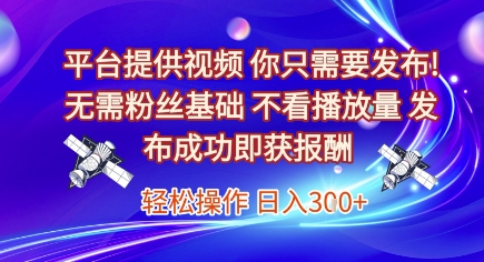 平台提供视频，你只需要发布， 无需粉丝基础，不看播放量，发布成功即获报酬，日入3张【揭秘】-轻资本网